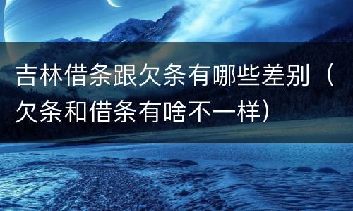 吉林借条跟欠条有哪些差别（欠条和借条有啥不一样）