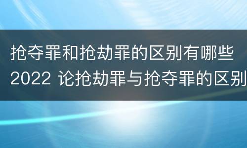 抢夺罪和抢劫罪的区别有哪些2022 论抢劫罪与抢夺罪的区别