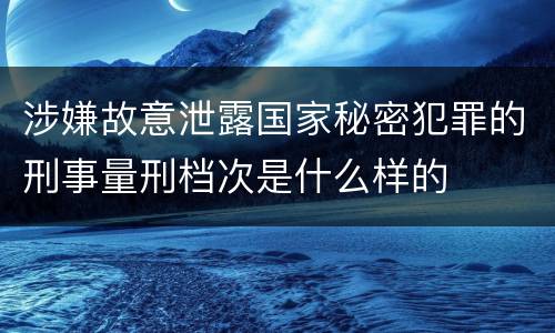 涉嫌故意泄露国家秘密犯罪的刑事量刑档次是什么样的