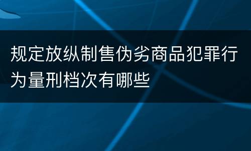 规定放纵制售伪劣商品犯罪行为量刑档次有哪些