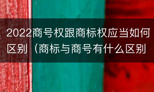 2022商号权跟商标权应当如何区别（商标与商号有什么区别）