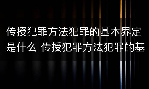 传授犯罪方法犯罪的基本界定是什么 传授犯罪方法犯罪的基本界定是什么内容