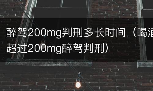醉驾200mg判刑多长时间（喝酒超过200mg醉驾判刑）