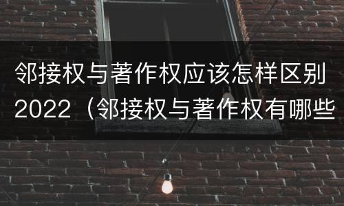 邻接权与著作权应该怎样区别2022（邻接权与著作权有哪些区别?）