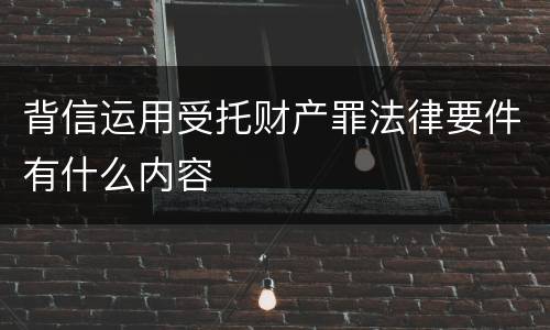 背信运用受托财产罪法律要件有什么内容