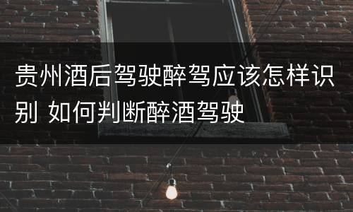 贵州酒后驾驶醉驾应该怎样识别 如何判断醉酒驾驶