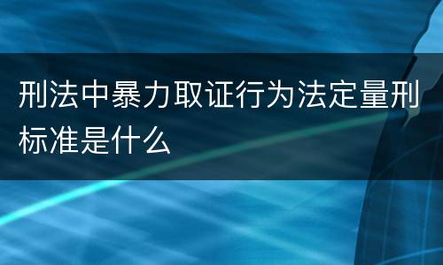 刑法中暴力取证行为法定量刑标准是什么