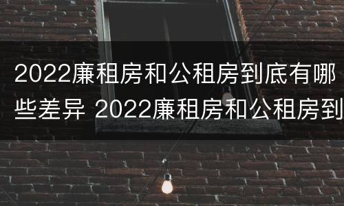 2022廉租房和公租房到底有哪些差异 2022廉租房和公租房到底有哪些差异呢