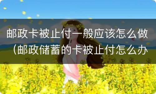 邮政卡被止付一般应该怎么做（邮政储蓄的卡被止付怎么办）