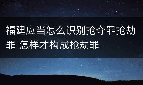 福建应当怎么识别抢夺罪抢劫罪 怎样才构成抢劫罪