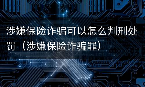 涉嫌保险诈骗可以怎么判刑处罚（涉嫌保险诈骗罪）