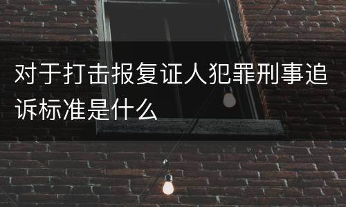 对于打击报复证人犯罪刑事追诉标准是什么