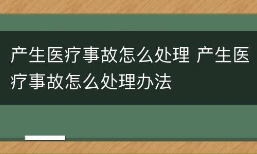产生医疗事故怎么处理 产生医疗事故怎么处理办法