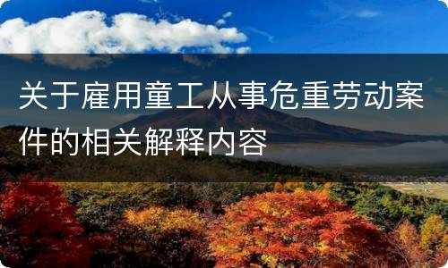 关于雇用童工从事危重劳动案件的相关解释内容