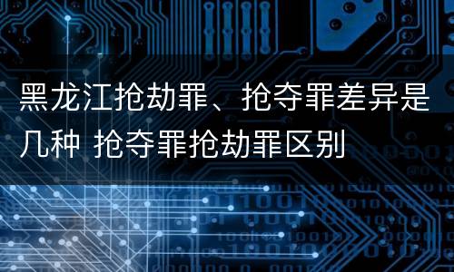 黑龙江抢劫罪、抢夺罪差异是几种 抢夺罪抢劫罪区别