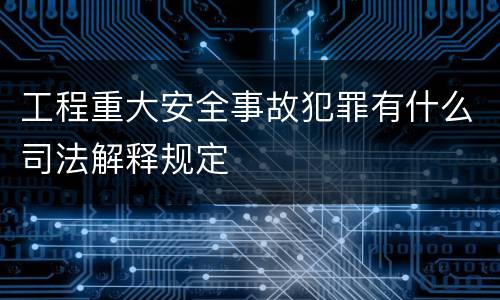 工程重大安全事故犯罪有什么司法解释规定