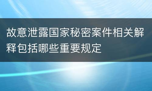 故意泄露国家秘密案件相关解释包括哪些重要规定