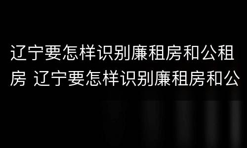 辽宁要怎样识别廉租房和公租房 辽宁要怎样识别廉租房和公租房呢