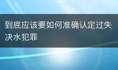 到底应该要如何准确认定过失决水犯罪