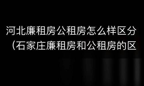 河北廉租房公租房怎么样区分（石家庄廉租房和公租房的区别多少钱）