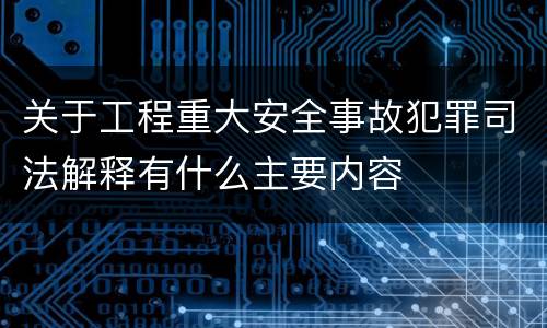 关于工程重大安全事故犯罪司法解释有什么主要内容
