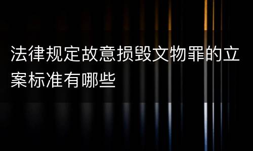 法律规定故意损毁文物罪的立案标准有哪些