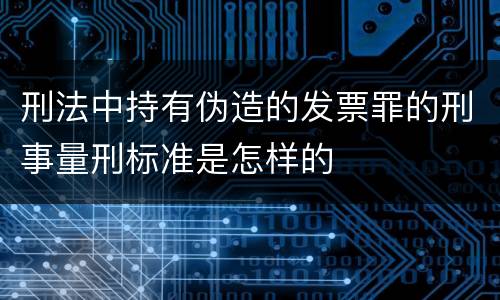 刑法中持有伪造的发票罪的刑事量刑标准是怎样的