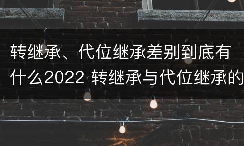 转继承、代位继承差别到底有什么2022 转继承与代位继承的区别