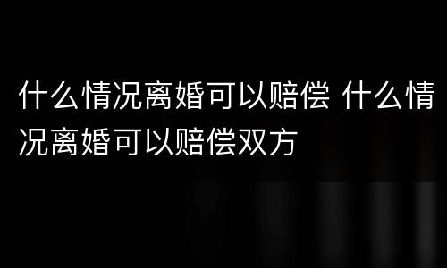 什么情况离婚可以赔偿 什么情况离婚可以赔偿双方