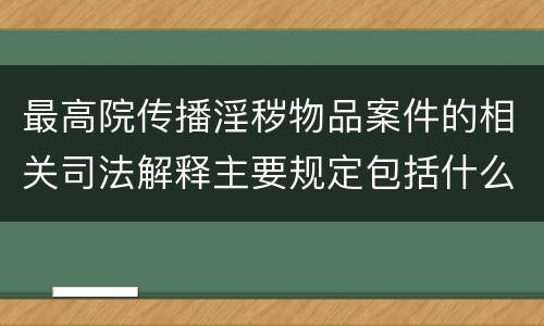 最高院传播淫秽物品案件的相关司法解释主要规定包括什么