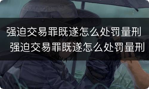 强迫交易罪既遂怎么处罚量刑 强迫交易罪既遂怎么处罚量刑多少