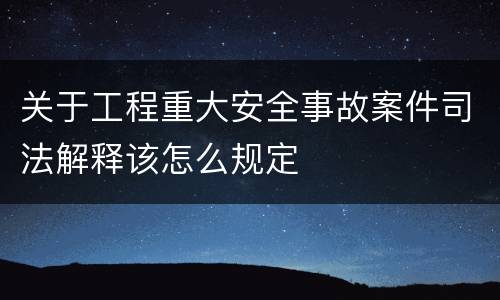 关于工程重大安全事故案件司法解释该怎么规定