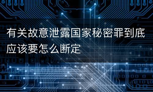 有关故意泄露国家秘密罪到底应该要怎么断定