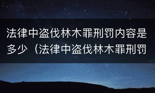 法律中盗伐林木罪刑罚内容是多少（法律中盗伐林木罪刑罚内容是多少条）