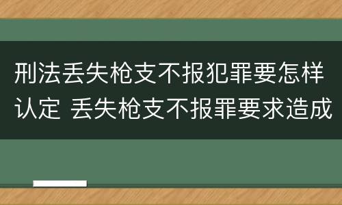 刑法丢失枪支不报犯罪要怎样认定 丢失枪支不报罪要求造成了严重后果的才构成犯罪