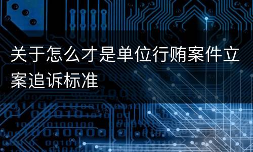 关于怎么才是单位行贿案件立案追诉标准