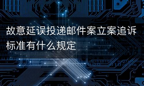 故意延误投递邮件案立案追诉标准有什么规定