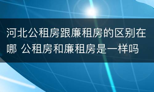 河北公租房跟廉租房的区别在哪 公租房和廉租房是一样吗
