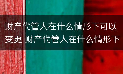 财产代管人在什么情形下可以变更 财产代管人在什么情形下可以变更监护人