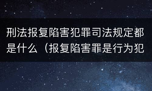 刑法报复陷害犯罪司法规定都是什么（报复陷害罪是行为犯吗）
