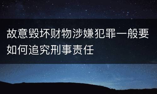 故意毁坏财物涉嫌犯罪一般要如何追究刑事责任