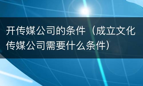 开传媒公司的条件（成立文化传媒公司需要什么条件）