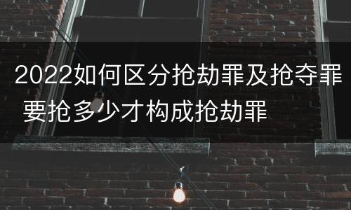2022如何区分抢劫罪及抢夺罪 要抢多少才构成抢劫罪
