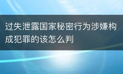 过失泄露国家秘密行为涉嫌构成犯罪的该怎么判