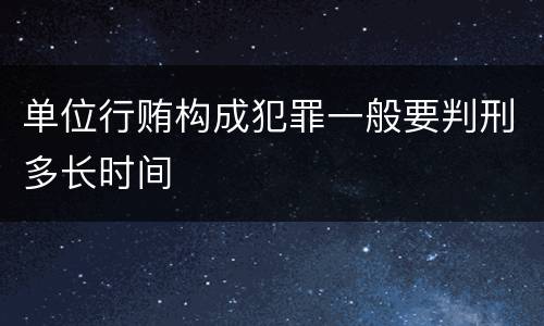 单位行贿构成犯罪一般要判刑多长时间