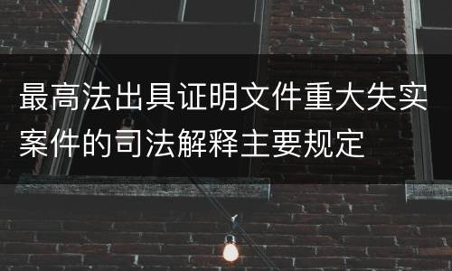 最高法出具证明文件重大失实案件的司法解释主要规定