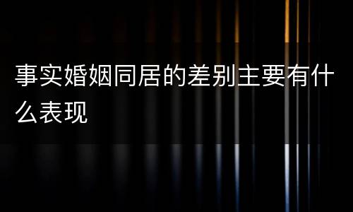 事实婚姻同居的差别主要有什么表现