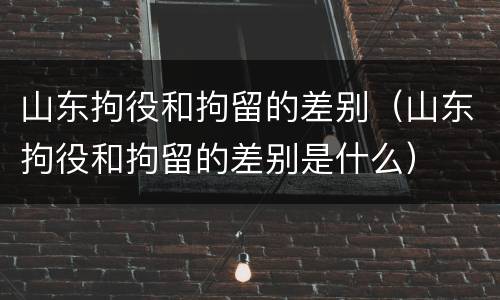 山东拘役和拘留的差别（山东拘役和拘留的差别是什么）