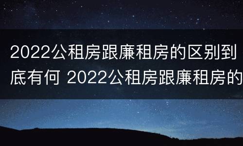 2022公租房跟廉租房的区别到底有何 2022公租房跟廉租房的区别到底有何不同