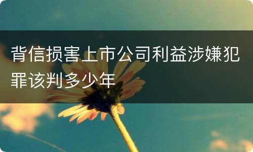 背信损害上市公司利益涉嫌犯罪该判多少年
